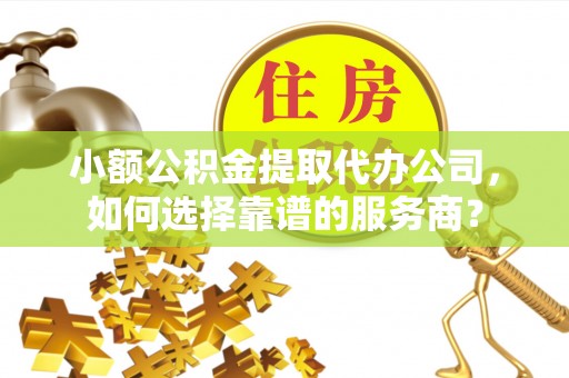 承德小额公积金提取代办公司，如何选择靠谱的服务商？