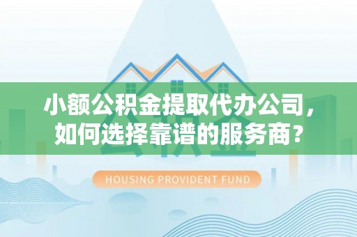 承德小额公积金提取代办公司，如何选择靠谱的服务商？