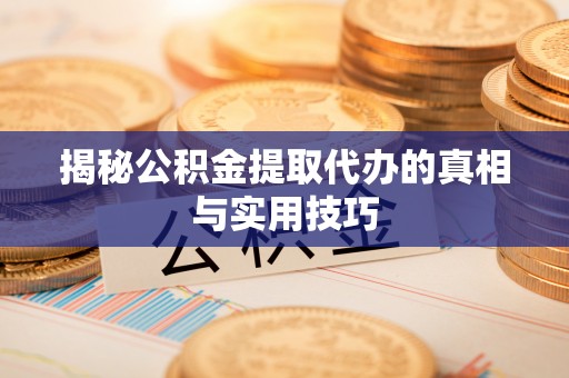 承德揭秘公积金提取代办的真相与实用技巧