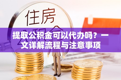 承德提取公积金可以代办吗？一文详解流程与注意事项