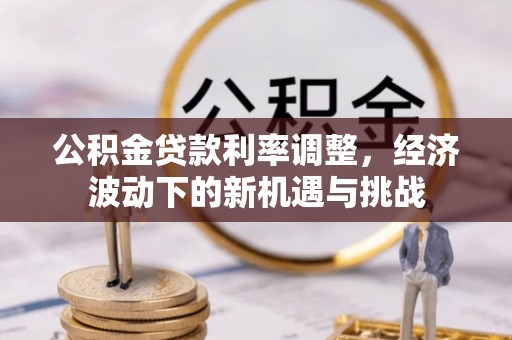 承德公积金贷款利率调整，经济波动下的新机遇与挑战