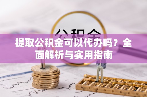 承德提取公积金可以代办吗？全面解析与实用指南