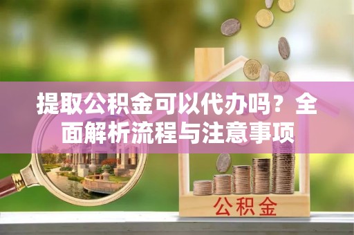 承德提取公积金可以代办吗？全面解析流程与注意事项