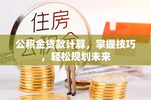 承德公积金贷款计算，掌握技巧，轻松规划未来