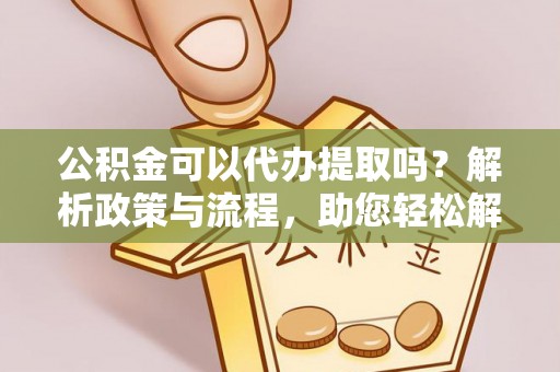 承德公积金可以代办提取吗？解析政策与流程，助您轻松解决疑问