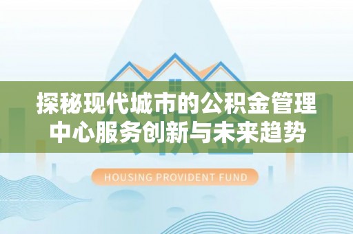 承德探秘现代城市的公积金管理中心服务创新与未来趋势