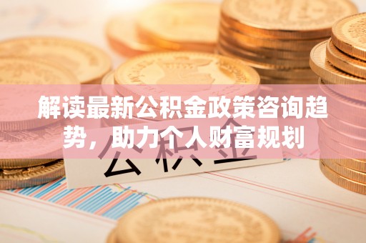 承德解读最新公积金政策咨询趋势，助力个人财富规划
