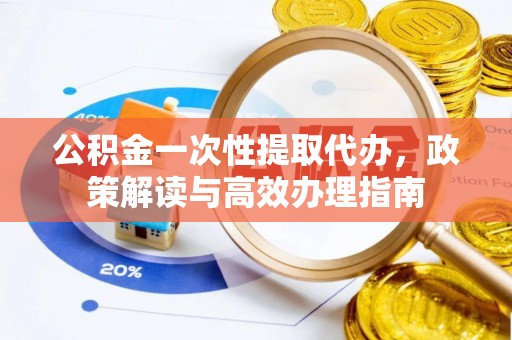 承德公积金一次性提取代办，政策解读与高效办理指南