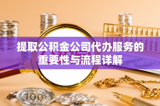 承德提取公积金公司代办服务的重要性与流程详解