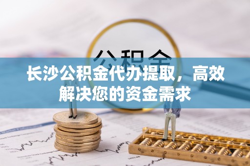 承德长沙公积金代办提取，高效解决您的资金需求
