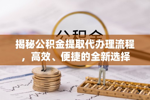 承德揭秘公积金提取代办理流程，高效、便捷的全新选择