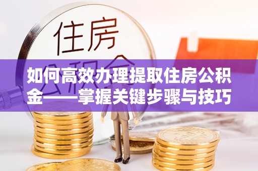 承德如何高效办理提取住房公积金——掌握关键步骤与技巧