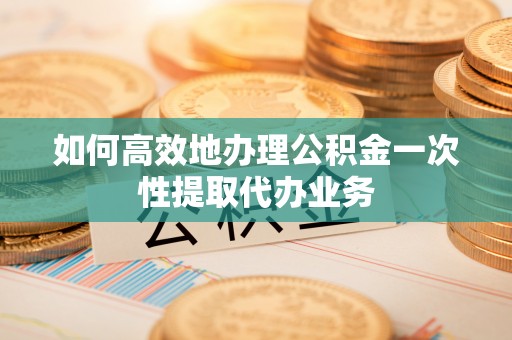 承德如何高效地办理公积金一次性提取代办业务