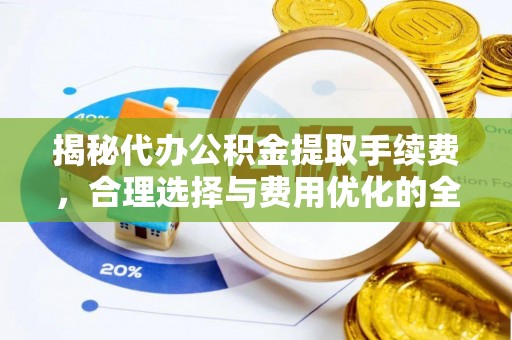 承德揭秘代办公积金提取手续费，合理选择与费用优化的全面解析