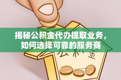 承德揭秘公积金代办提取业务，如何选择可靠的服务商