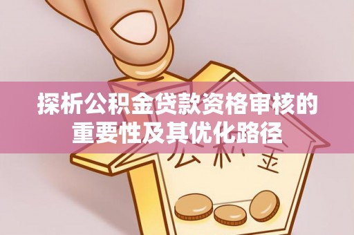 承德探析公积金贷款资格审核的重要性及其优化路径