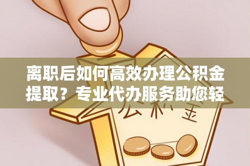 承德离职后如何高效办理公积金提取？专业代办服务助您轻松搞定