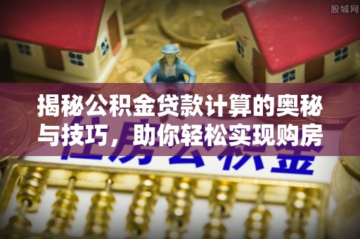 承德揭秘公积金贷款计算的奥秘与技巧，助你轻松实现购房梦想