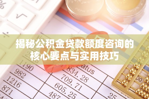 承德揭秘公积金贷款额度咨询的核心要点与实用技巧
