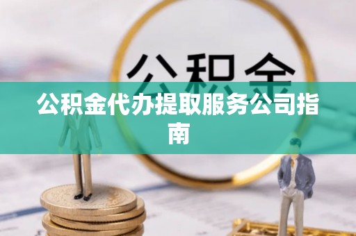 承德公积金代办提取服务公司指南