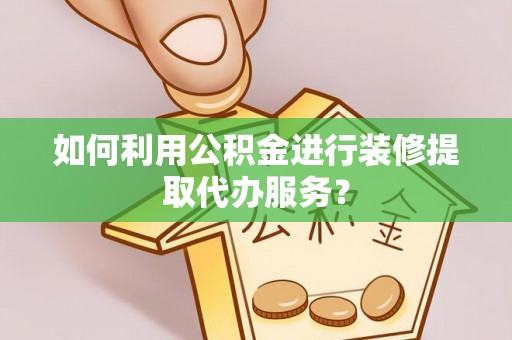承德如何利用公积金进行装修提取代办服务？