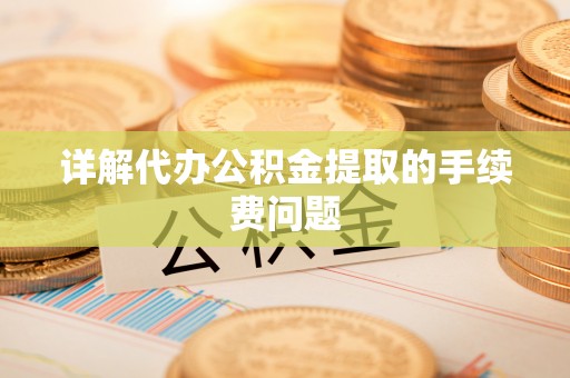 承德详解代办公积金提取的手续费问题