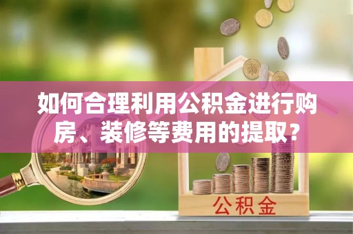 承德如何合理利用公积金进行购房、装修等费用的提取？