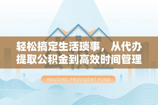 承德轻松搞定生活琐事，从代办提取公积金到高效时间管理
