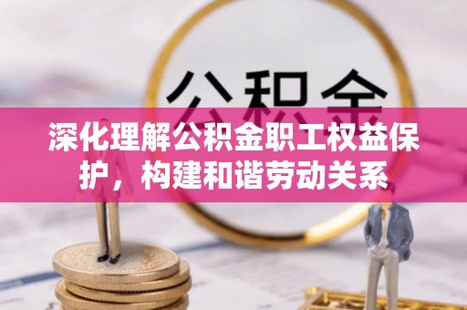 承德深化理解公积金职工权益保护，构建和谐劳动关系