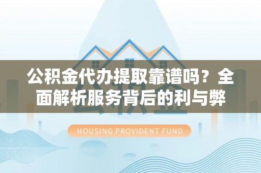 承德公积金代办提取靠谱吗？全面解析服务背后的利与弊
