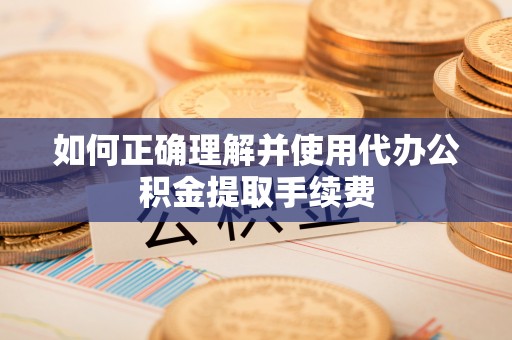 承德如何正确理解并使用代办公积金提取手续费