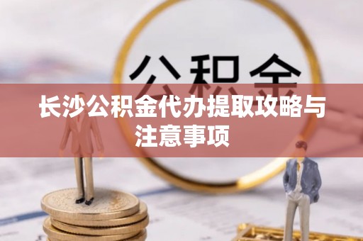 承德长沙公积金代办提取攻略与注意事项