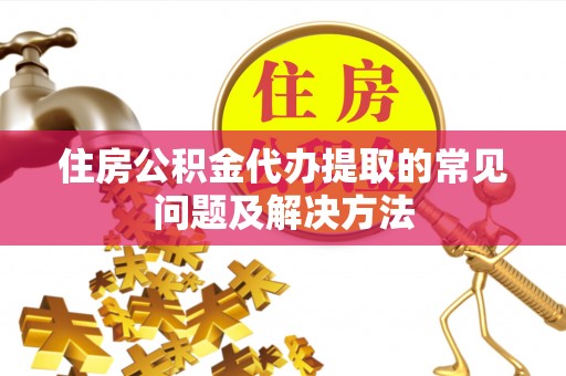 承德住房公积金代办提取的常见问题及解决方法