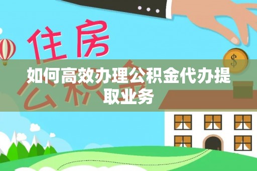 承德如何高效办理公积金代办提取业务