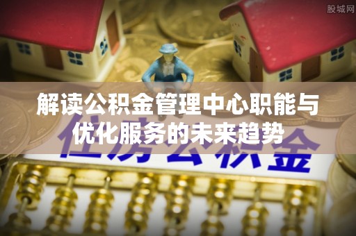 承德解读公积金管理中心职能与优化服务的未来趋势