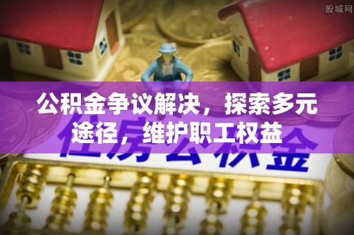 承德公积金争议解决，探索多元途径，维护职工权益