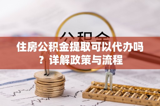 承德住房公积金提取可以代办吗？详解政策与流程
