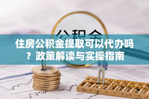 承德住房公积金提取可以代办吗？政策解读与实操指南