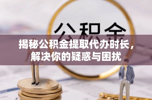 承德揭秘公积金提取代办时长，解决你的疑惑与困扰