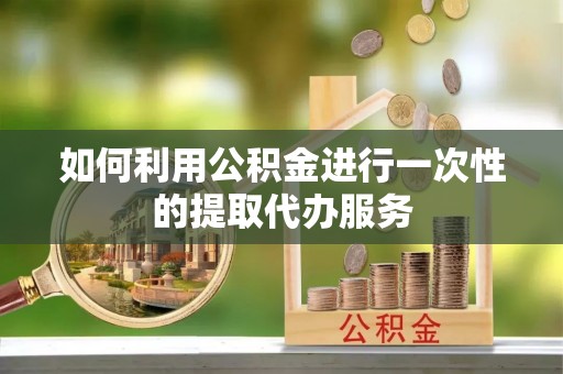 承德如何利用公积金进行一次性的提取代办服务