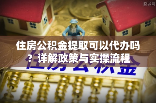 承德住房公积金提取可以代办吗？详解政策与实操流程