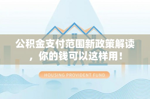 承德公积金支付范围新政策解读，你的钱可以这样用！