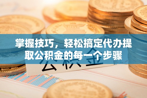 承德掌握技巧，轻松搞定代办提取公积金的每一个步骤