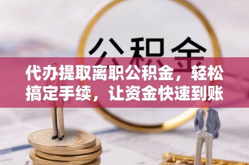承德代办提取离职公积金，轻松搞定手续，让资金快速到账！