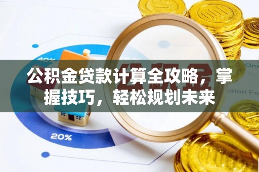 承德公积金贷款计算全攻略，掌握技巧，轻松规划未来