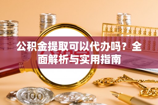 承德公积金提取可以代办吗？全面解析与实用指南