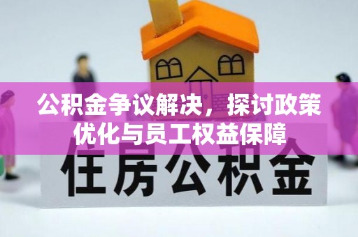 承德公积金争议解决，探讨政策优化与员工权益保障
