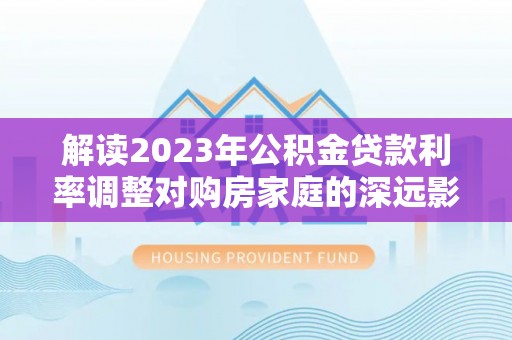 承德解读2023年公积金贷款利率调整对购房家庭的深远影响