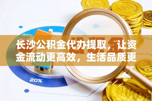 承德长沙公积金代办提取，让资金流动更高效，生活品质更优越