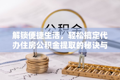 承德解锁便捷生活，轻松搞定代办住房公积金提取的秘诀与技巧